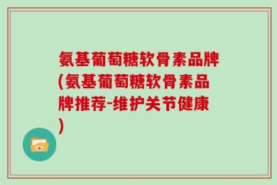氨基葡萄糖软骨素品牌(氨基葡萄糖软骨素品牌推荐-维护关节健康)