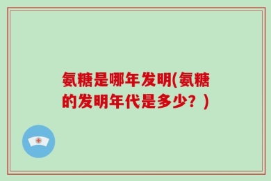 氨糖是哪年发明(氨糖的发明年代是多少？)
