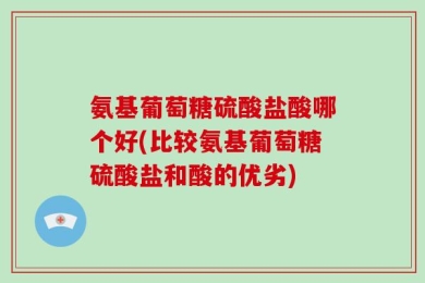氨基葡萄糖硫酸盐酸哪个好(比较氨基葡萄糖硫酸盐和酸的优劣)