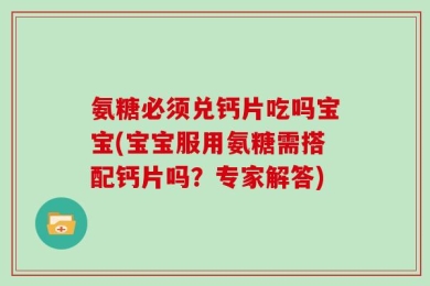氨糖必须兑钙片吃吗宝宝(宝宝服用氨糖需搭配钙片吗？专家解答)