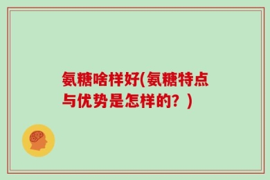 氨糖啥样好(氨糖特点与优势是怎样的？)