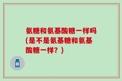氨糖和氨基酸糖一样吗(是不是氨基糖和氨基酸糖一样？)