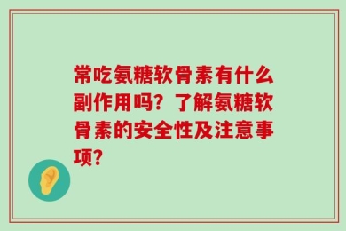 常吃氨糖软骨素有什么副作用吗？了解氨糖软骨素的安全性及注意事项？
