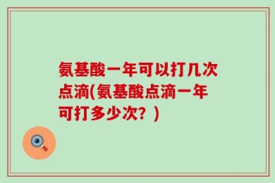 氨基酸一年可以打几次点滴(氨基酸点滴一年可打多少次？)