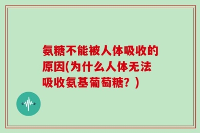 氨糖不能被人体吸收的原因(为什么人体无法吸收氨基葡萄糖？)