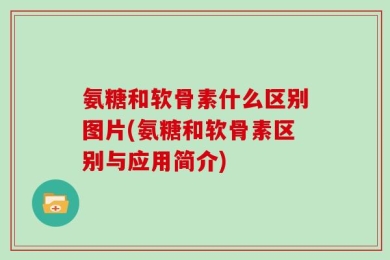 氨糖和软骨素什么区别图片(氨糖和软骨素区别与应用简介)