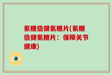 氨糖倍健氨糖片(氨糖倍健氨糖片：保障关节健康)
