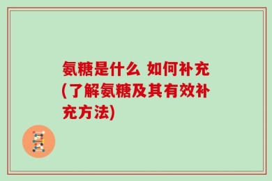 氨糖是什么 如何补充(了解氨糖及其有效补充方法)