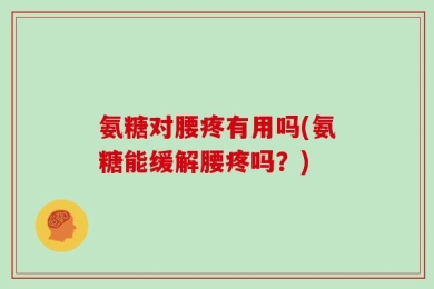 氨糖对腰疼有用吗(氨糖能缓解腰疼吗？)