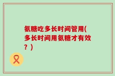 氨糖吃多长时间管用(多长时间用氨糖才有效？)