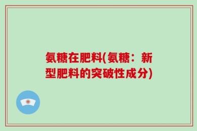氨糖在肥料(氨糖：新型肥料的突破性成分)