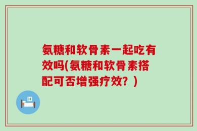 氨糖和软骨素一起吃有效吗(氨糖和软骨素搭配可否增强疗效？)