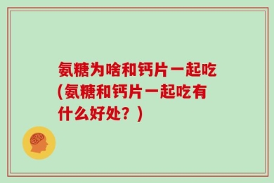 氨糖为啥和钙片一起吃(氨糖和钙片一起吃有什么好处？)