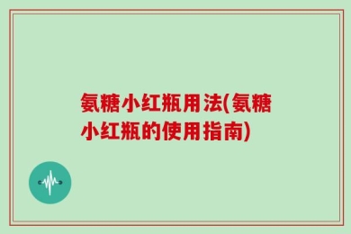 氨糖小红瓶用法(氨糖小红瓶的使用指南)