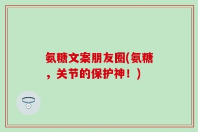 氨糖文案朋友圈(氨糖，关节的保护神！)