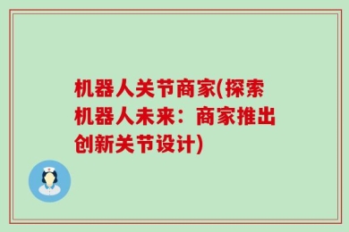 机器人关节商家(探索机器人未来：商家推出创新关节设计)