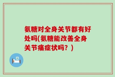 氨糖对全身关节都有好处吗(氨糖能改善全身关节痛症状吗？)