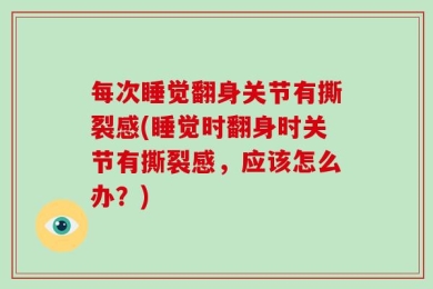 每次睡觉翻身关节有撕裂感(睡觉时翻身时关节有撕裂感，应该怎么办？)