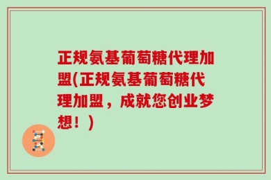 正规氨基葡萄糖代理加盟(正规氨基葡萄糖代理加盟，成就您创业梦想！)