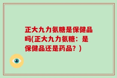 正大九力氨糖是保健品吗(正大九力氨糖：是保健品还是药品？)