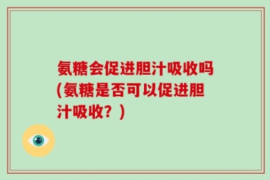 氨糖会促进胆汁吸收吗(氨糖是否可以促进胆汁吸收？)