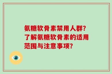 氨糖软骨素禁用人群？了解氨糖软骨素的适用范围与注意事项？