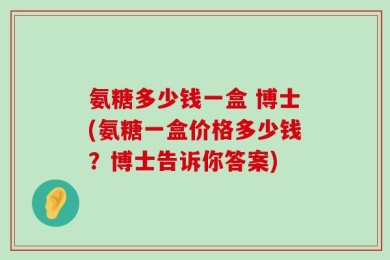 氨糖多少钱一盒 博士(氨糖一盒价格多少钱？博士告诉你答案)