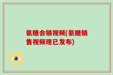 氨糖会销视频(氨糖销售视频现已发布)