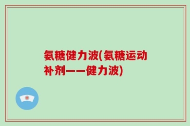 氨糖健力波(氨糖运动补剂——健力波)