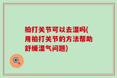 拍打关节可以去湿吗(用拍打关节的方法帮助舒缓湿气问题)