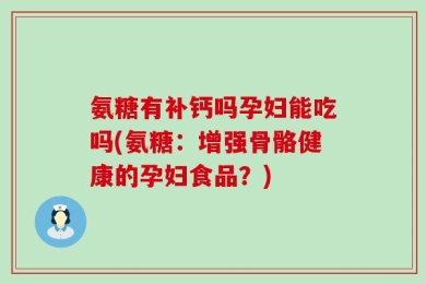 氨糖有补钙吗孕妇能吃吗(氨糖：增强骨骼健康的孕妇食品？)