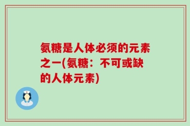 氨糖是人体必须的元素之一(氨糖：不可或缺的人体元素)