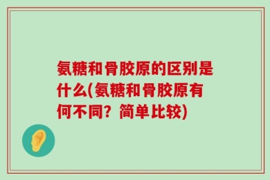 氨糖和骨胶原的区别是什么(氨糖和骨胶原有何不同？简单比较)