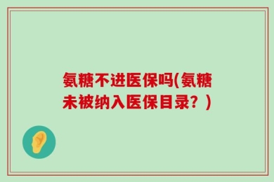氨糖不进医保吗(氨糖未被纳入医保目录？)
