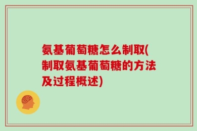 氨基葡萄糖怎么制取(制取氨基葡萄糖的方法及过程概述)