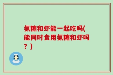 氨糖和虾能一起吃吗(能同时食用氨糖和虾吗？)