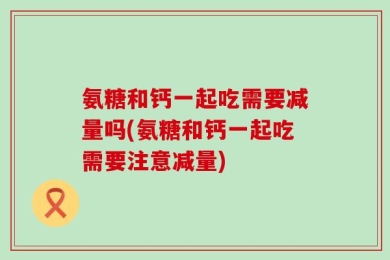 氨糖和钙一起吃需要减量吗(氨糖和钙一起吃需要注意减量)