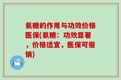 氨糖的作用与功效价格医保(氨糖：功效显著，价格适宜，医保可报销)