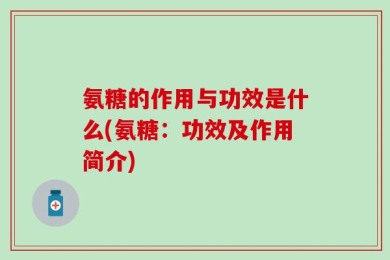 氨糖的作用与功效是什么(氨糖：功效及作用简介)