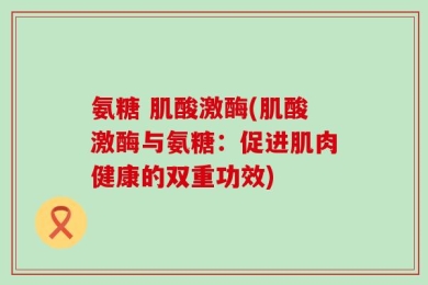 氨糖 肌酸激酶(肌酸激酶与氨糖：促进肌肉健康的双重功效)
