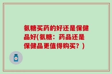 氨糖买药的好还是保健品好(氨糖：药品还是保健品更值得购买？)