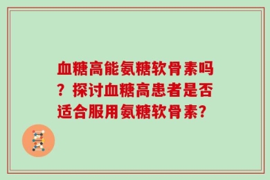 血糖高能氨糖软骨素吗？探讨血糖高患者是否适合服用氨糖软骨素？