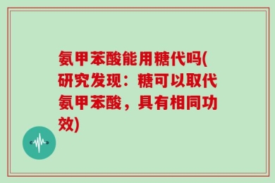 氨甲苯酸能用糖代吗(研究发现：糖可以取代氨甲苯酸，具有相同功效)
