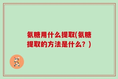 氨糖用什么提取(氨糖提取的方法是什么？)