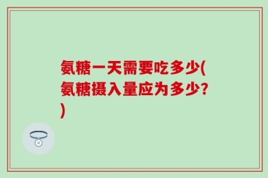氨糖一天需要吃多少(氨糖摄入量应为多少？)