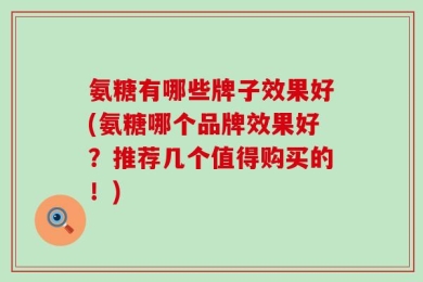 氨糖有哪些牌子效果好(氨糖哪个品牌效果好？推荐几个值得购买的！)