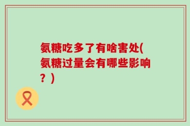氨糖吃多了有啥害处(氨糖过量会有哪些影响？)