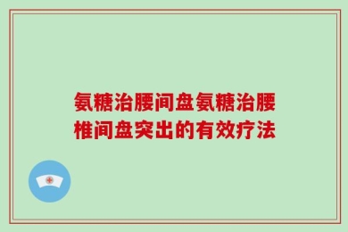 氨糖治腰间盘氨糖治腰椎间盘突出的有效疗法