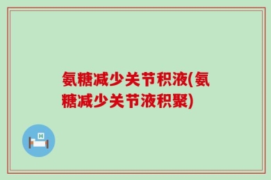 氨糖减少关节积液(氨糖减少关节液积聚)