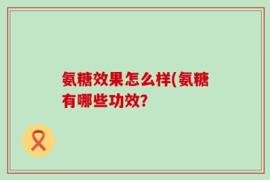 氨糖效果怎么样(氨糖有哪些功效？